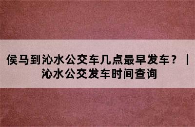 侯马到沁水公交车几点最早发车？｜ 沁水公交发车时间查询